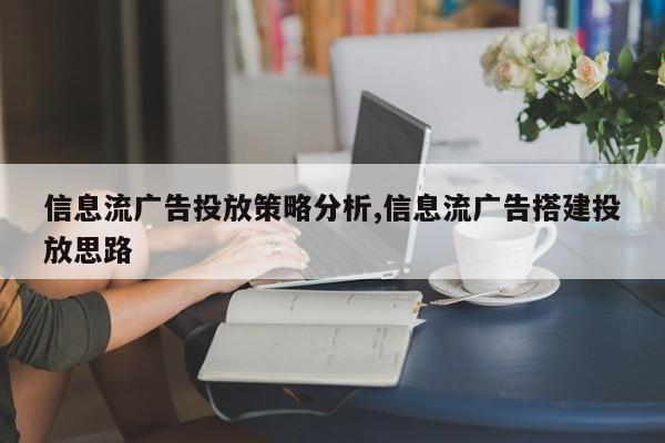 信息流广告投放策略分析,信息流广告搭建投放思路-第1张图片