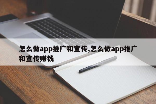 怎么做app推广和宣传,怎么做app推广和宣传赚钱-第1张图片