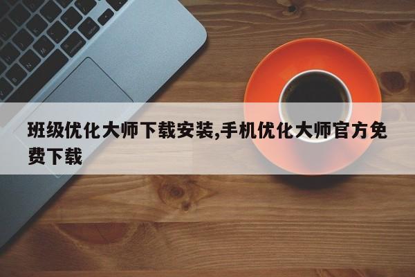 班级优化大师下载安装,手机优化大师官方免费下载-第1张图片