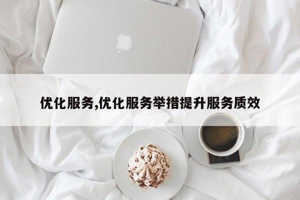 优化服务,优化服务举措提升服务质效-第1张图片