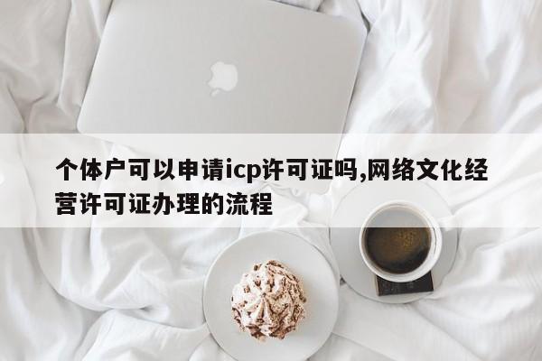 个体户可以申请icp许可证吗,网络文化经营许可证办理的流程-第1张图片