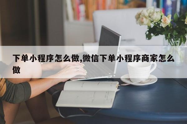 下单小程序怎么做,微信下单小程序商家怎么做-第1张图片