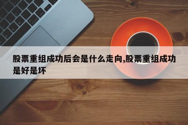 股票重组成功后会是什么走向,股票重组成功是好是坏-第1张图片