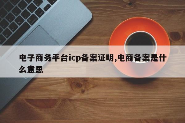 电子商务平台icp备案证明,电商备案是什么意思-第1张图片