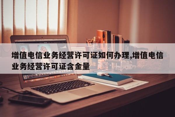 增值电信业务经营许可证如何办理,增值电信业务经营许可证含金量-第1张图片