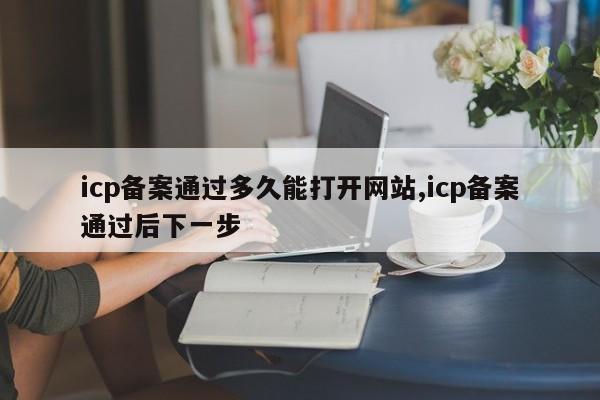 icp备案通过多久能打开网站,icp备案通过后下一步-第1张图片