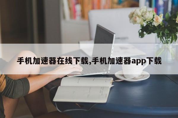 手机加速器在线下载,手机加速器app下载-第1张图片