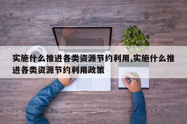 实施什么推进各类资源节约利用,实施什么推进各类资源节约利用政策-第1张图片