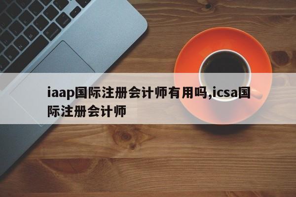 iaap国际注册会计师有用吗,icsa国际注册会计师-第1张图片