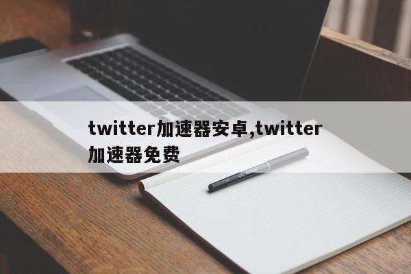 twitter加速器安卓,twitter加速器免费-第1张图片