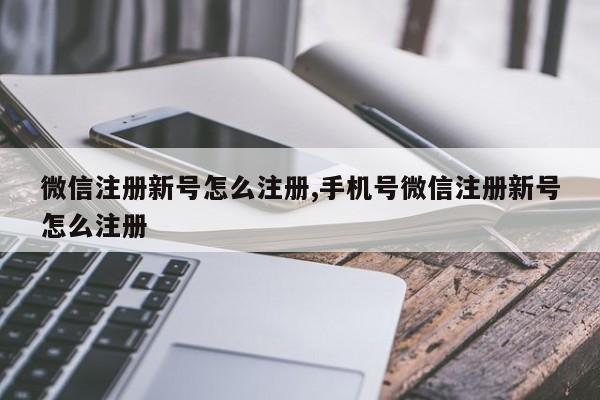 微信注册新号怎么注册,手机号微信注册新号怎么注册-第1张图片