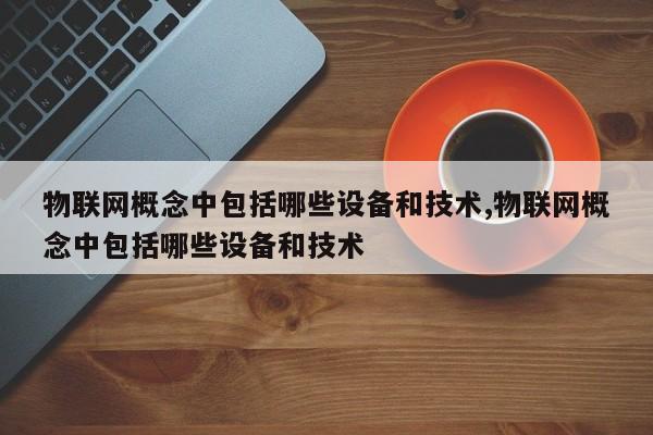 物联网概念中包括哪些设备和技术,物联网概念中包括哪些设备和技术-第1张图片