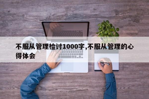 不服从管理检讨1000字,不服从管理的心得体会-第1张图片