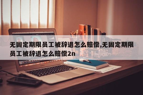 无固定期限员工被辞退怎么赔偿,无固定期限员工被辞退怎么赔偿2n-第1张图片