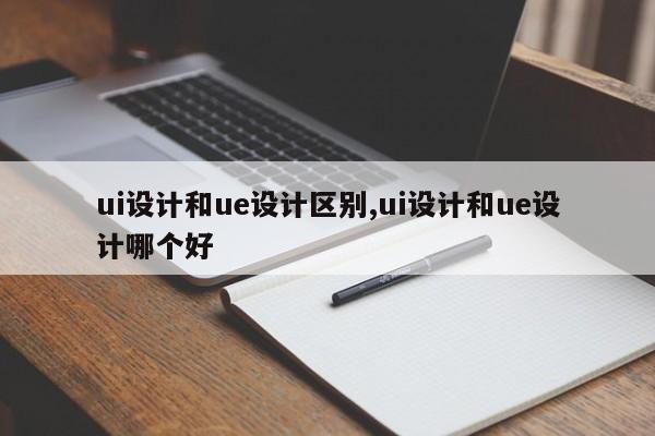 ui设计和ue设计区别,ui设计和ue设计哪个好-第1张图片