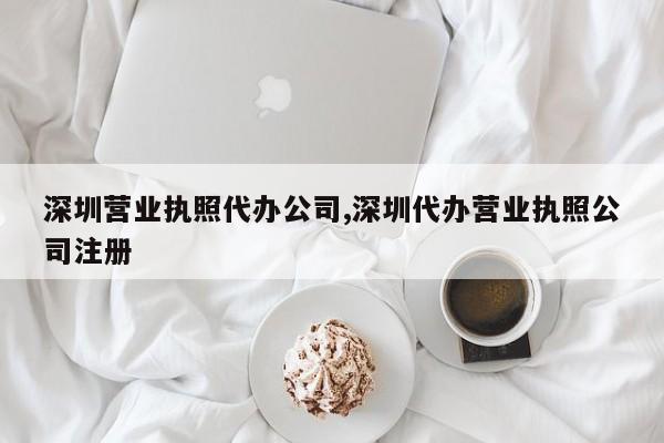 深圳营业执照代办公司,深圳代办营业执照公司注册-第1张图片