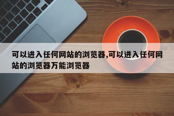 可以进入任何网站的浏览器,可以进入任何网站的浏览器万能浏览器-第1张图片