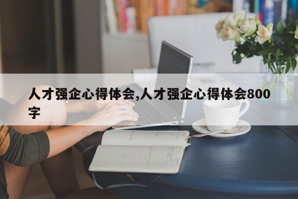 人才强企心得体会,人才强企心得体会800字-第1张图片