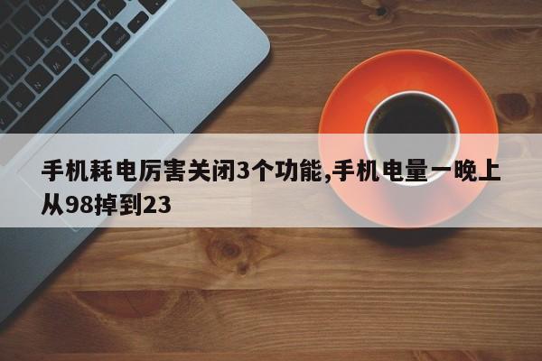 手机耗电厉害关闭3个功能,手机电量一晚上从98掉到23-第1张图片