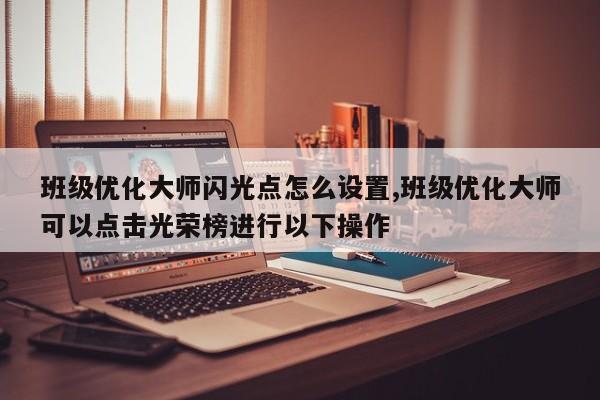 班级优化大师闪光点怎么设置,班级优化大师可以点击光荣榜进行以下操作-第1张图片