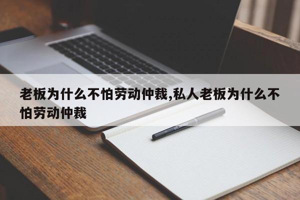 老板为什么不怕劳动仲裁,私人老板为什么不怕劳动仲裁-第1张图片