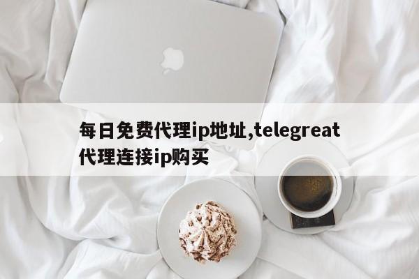 每日免费代理ip地址,telegreat代理连接ip购买-第1张图片