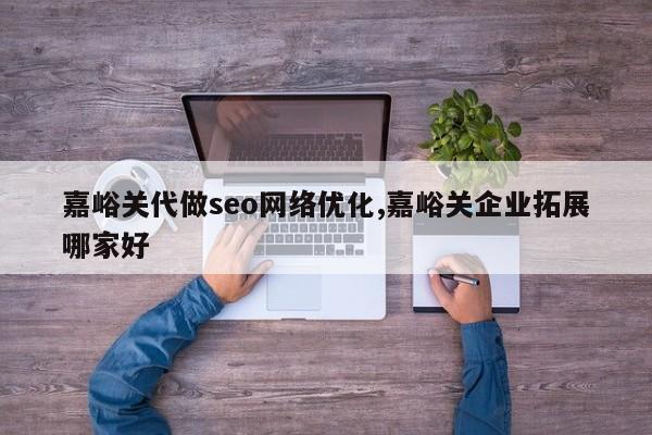 嘉峪关代做seo网络优化,嘉峪关企业拓展哪家好-第1张图片