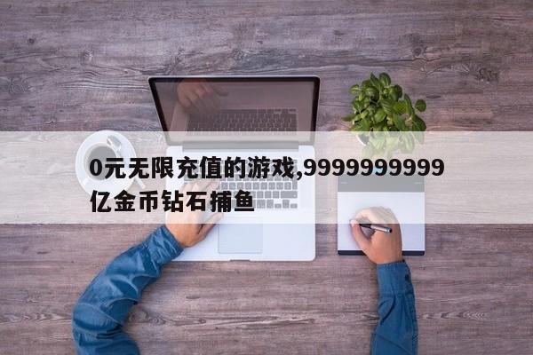 0元无限充值的游戏,9999999999亿金币钻石捕鱼-第1张图片