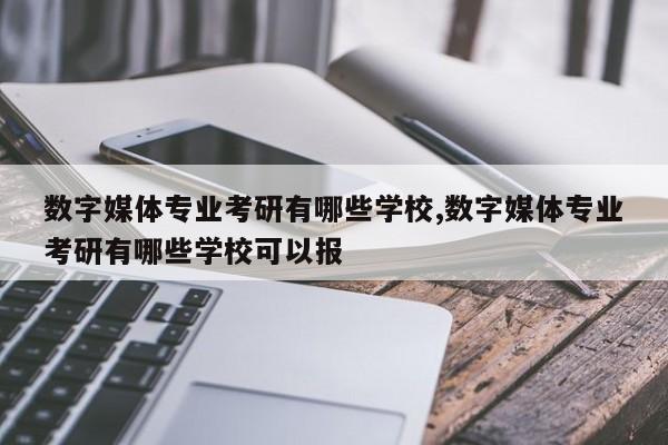 数字媒体专业考研有哪些学校,数字媒体专业考研有哪些学校可以报-第1张图片