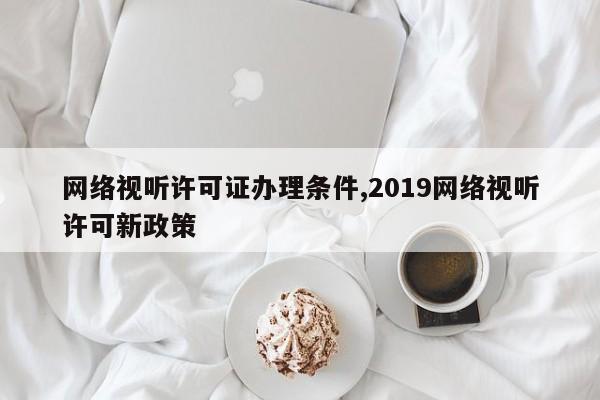 网络视听许可证办理条件,2019网络视听许可新政策-第1张图片