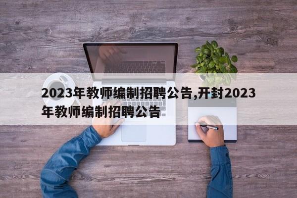 2023年教师编制招聘公告,开封2023年教师编制招聘公告-第1张图片