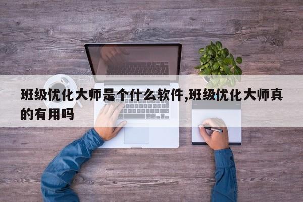 班级优化大师是个什么软件,班级优化大师真的有用吗-第1张图片