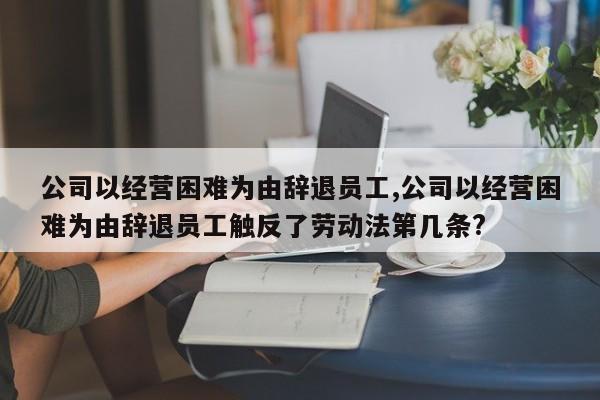 公司以经营困难为由辞退员工,公司以经营困难为由辞退员工触反了劳动法第几条?-第1张图片