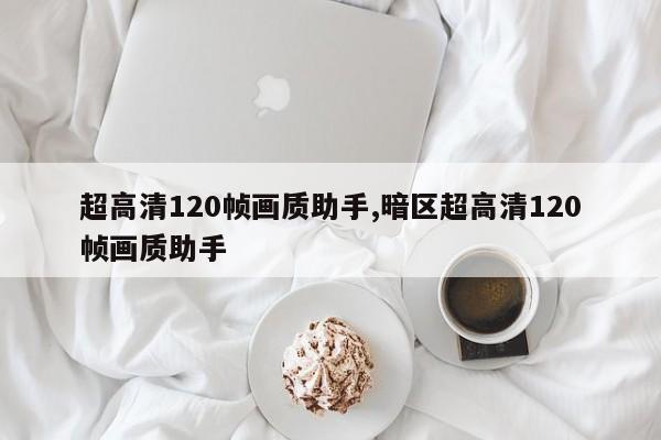 超高清120帧画质助手,暗区超高清120帧画质助手-第1张图片