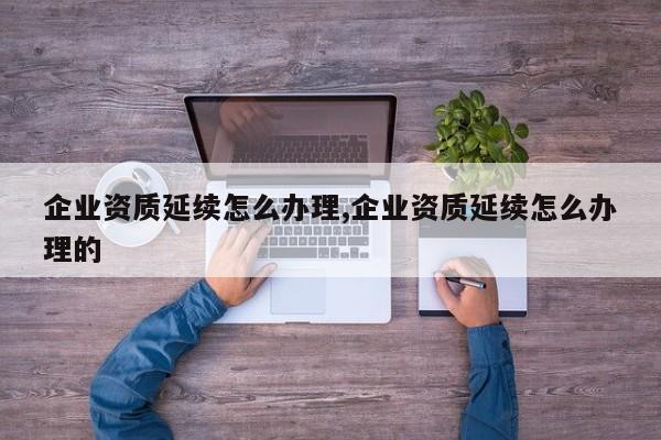 企业资质延续怎么办理,企业资质延续怎么办理的-第1张图片