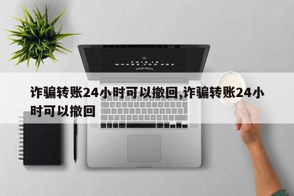 诈骗转账24小时可以撤回,诈骗转账24小时可以撤回-第1张图片