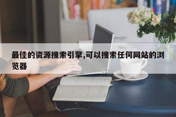 最佳的资源搜索引擎,可以搜索任何网站的浏览器-第1张图片