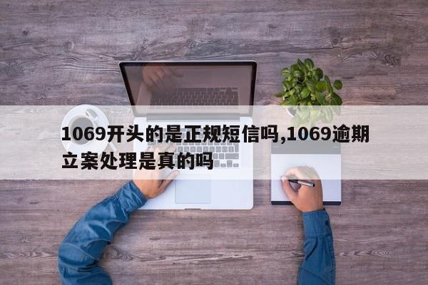 1069开头的是正规短信吗,1069逾期立案处理是真的吗-第1张图片