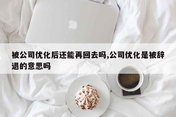 被公司优化后还能再回去吗,公司优化是被辞退的意思吗-第1张图片