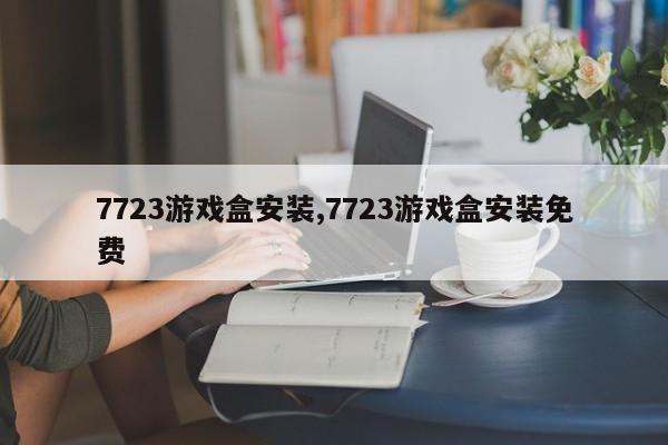 7723游戏盒安装,7723游戏盒安装免费-第1张图片