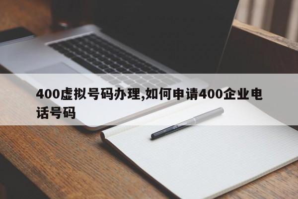 400虚拟号码办理,如何申请400企业电话号码-第1张图片