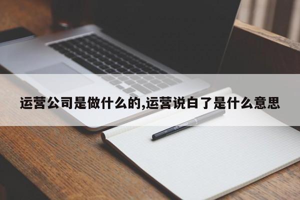 运营公司是做什么的,运营说白了是什么意思-第1张图片