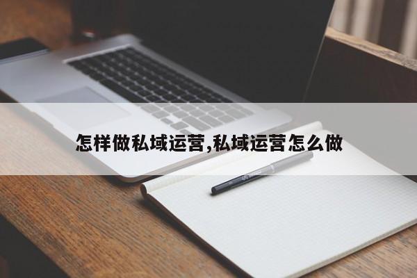 怎样做私域运营,私域运营怎么做-第1张图片