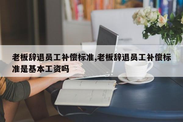 老板辞退员工补偿标准,老板辞退员工补偿标准是基本工资吗-第1张图片