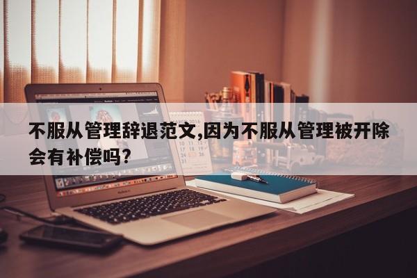 不服从管理辞退范文,因为不服从管理被开除会有补偿吗?-第1张图片