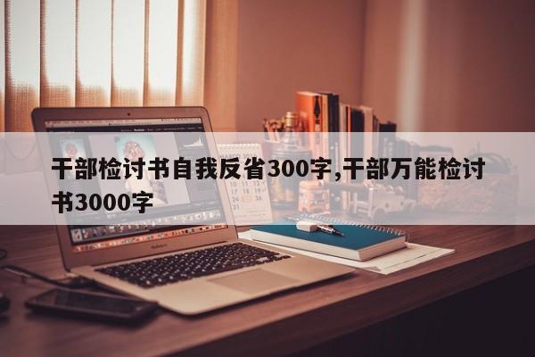 干部检讨书自我反省300字,干部万能检讨书3000字-第1张图片