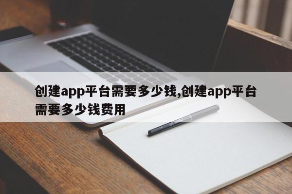 创建app平台需要多少钱,创建app平台需要多少钱费用-第1张图片