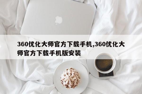 360优化大师官方下载手机,360优化大师官方下载手机版安装-第1张图片