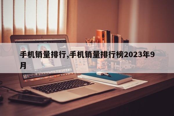 手机销量排行,手机销量排行榜2023年9月-第1张图片