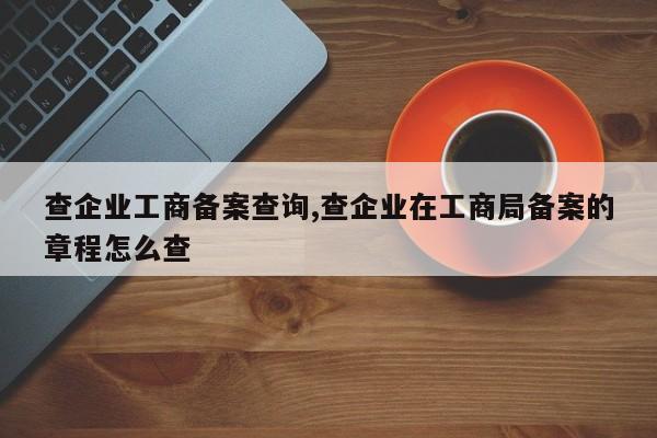 查企业工商备案查询,查企业在工商局备案的章程怎么查-第1张图片